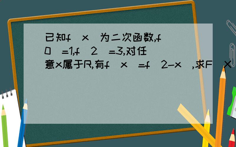 已知f(x)为二次函数,f(0)=1,f(2)=3,对任意x属于R,有f（x）=f（2-x）,求F(X)应该没问题……