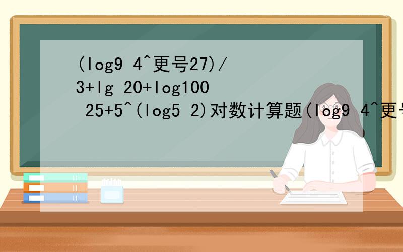 (log9 4^更号27)/3+lg 20+log100 25+5^(log5 2)对数计算题(log9 4^更号27)/3+lg 20+log100 25+5^(log5 2)看不懂再Hi我 现场等