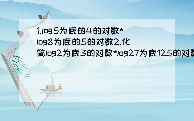 1.log5为底的4的对数*log8为底的5的对数2.化简log2为底3的对数*log27为底125的对数