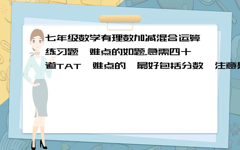 七年级数学有理数加减混合运算练习题,难点的如题.急需四十道TAT,难点的,最好包括分数,注意是加减!