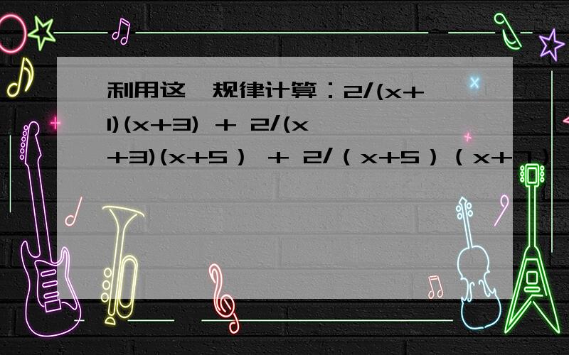 利用这一规律计算：2/(x+1)(x+3) + 2/(x+3)(x+5） + 2/（x+5）（x+7） + …+ 2/（x+2005）（X+2007）