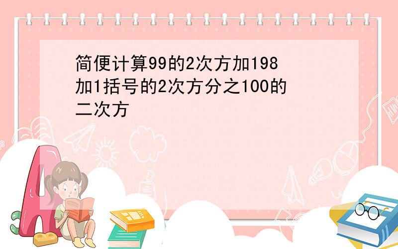 简便计算99的2次方加198加1括号的2次方分之100的二次方