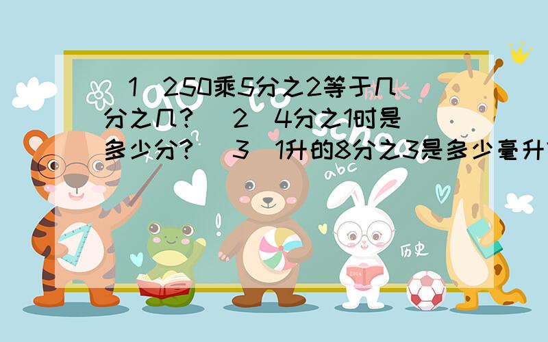 （1）250乘5分之2等于几分之几? （2）4分之1时是多少分? （3）1升的8分之3是多少毫升?填上＞、＜或＝7分之3×12（  ）12×7分之29分之5×15（  ）9分之5×1825×5分之3（  ）25×3分之5分数乘法的实际