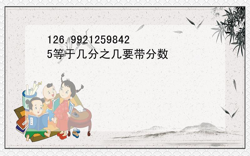 126.99212598425等于几分之几要带分数