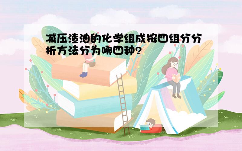 减压渣油的化学组成按四组分分析方法分为哪四种?