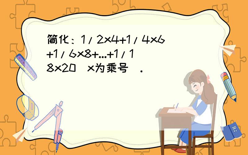 简化：1/2x4+1/4x6+1/6x8+...+1/18x20（x为乘号）.