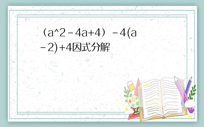 （a^2-4a+4）-4(a-2)+4因式分解