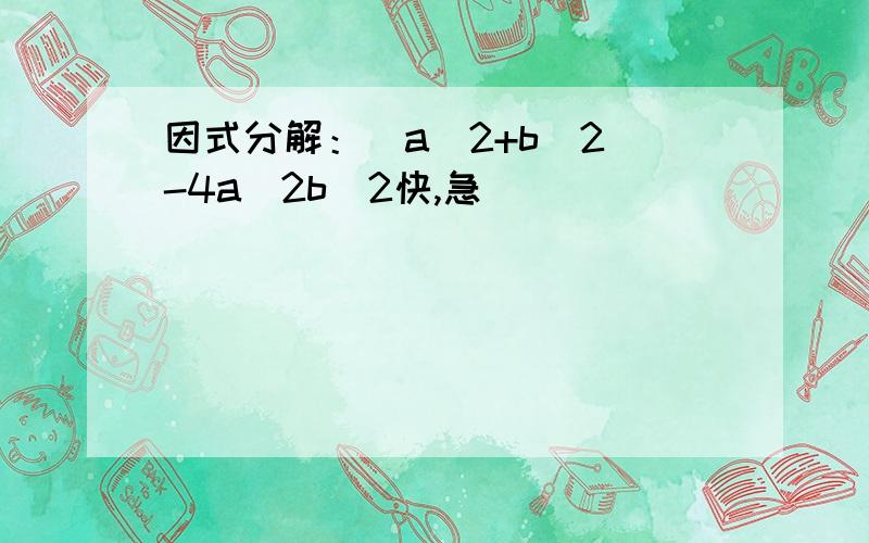 因式分解：(a^2+b^2)-4a^2b^2快,急