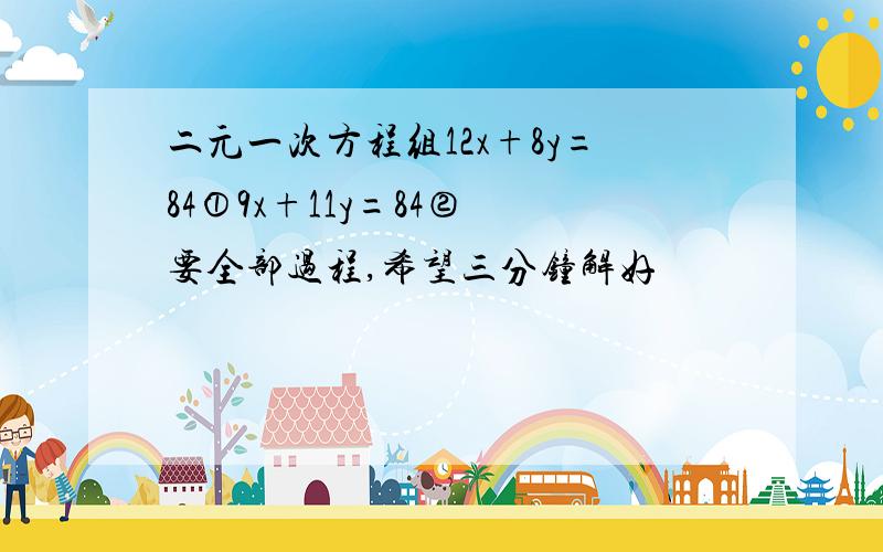 二元一次方程组12x+8y=84①9x+11y=84② 要全部过程,希望三分钟解好