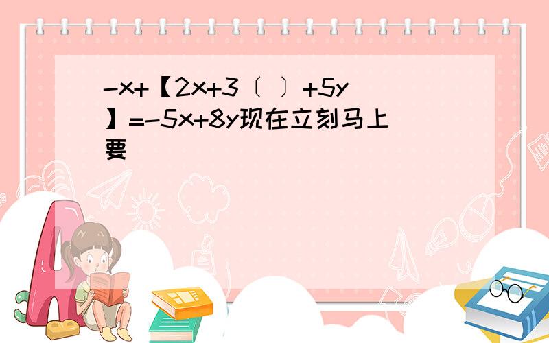 -x+【2x+3〔 〕+5y】=-5x+8y现在立刻马上要