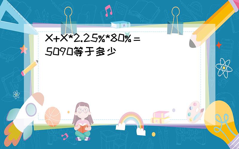 X+X*2.25%*80%＝5090等于多少