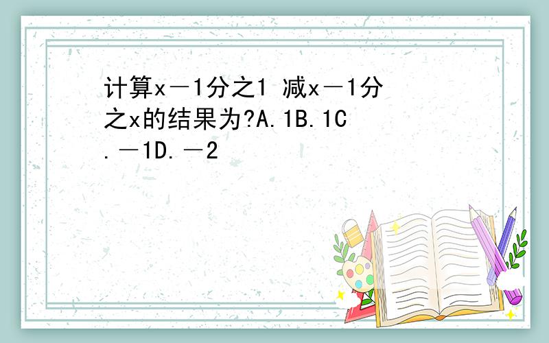 计算x－1分之1 减x－1分之x的结果为?A.1B.1C.－1D.－2