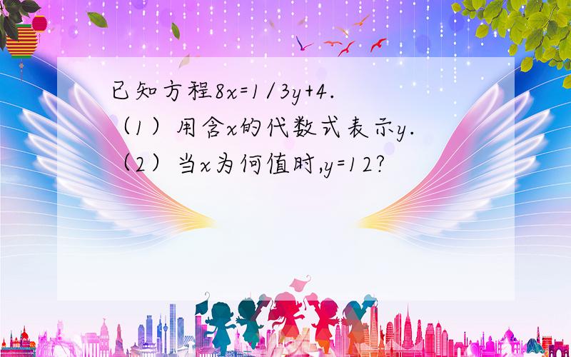 已知方程8x=1/3y+4.（1）用含x的代数式表示y.（2）当x为何值时,y=12?