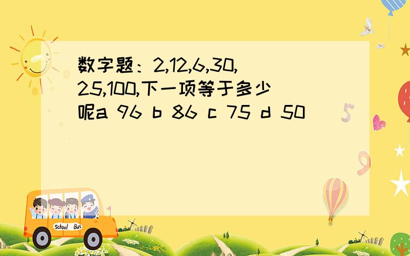 数字题：2,12,6,30,25,100,下一项等于多少呢a 96 b 86 c 75 d 50