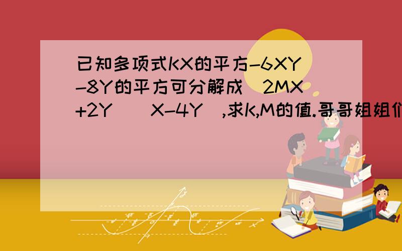 已知多项式KX的平方-6XY-8Y的平方可分解成(2MX+2Y)(X-4Y),求K,M的值.哥哥姐姐们,我急,