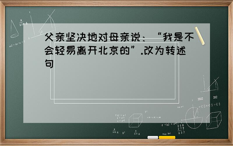 父亲坚决地对母亲说：“我是不会轻易离开北京的”.改为转述句