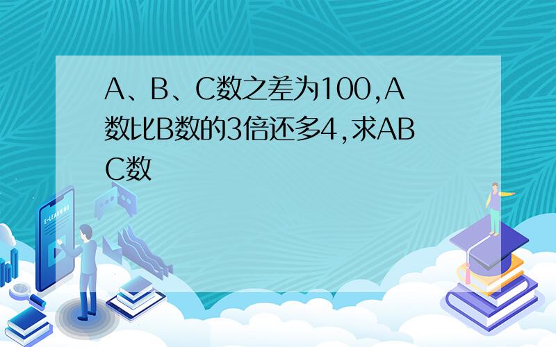 A、B、C数之差为100,A数比B数的3倍还多4,求ABC数