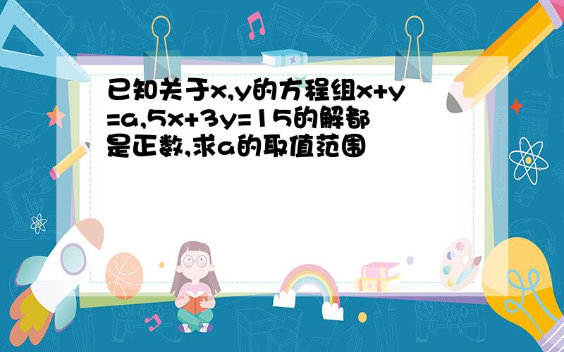 已知关于x,y的方程组x+y=a,5x+3y=15的解都是正数,求a的取值范围