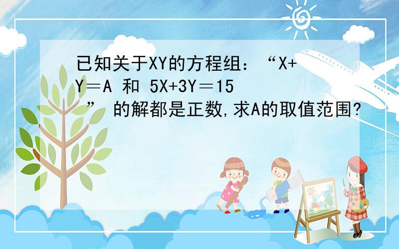 已知关于XY的方程组：“X+Y＝A 和 5X+3Y＝15 ” 的解都是正数,求A的取值范围?