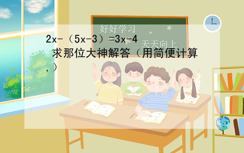 2x-（5x-3）=3x-4 求那位大神解答（用简便计算,）