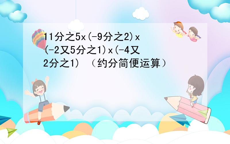 11分之5x(-9分之2)x(-2又5分之1)x(-4又2分之1) （约分简便运算）