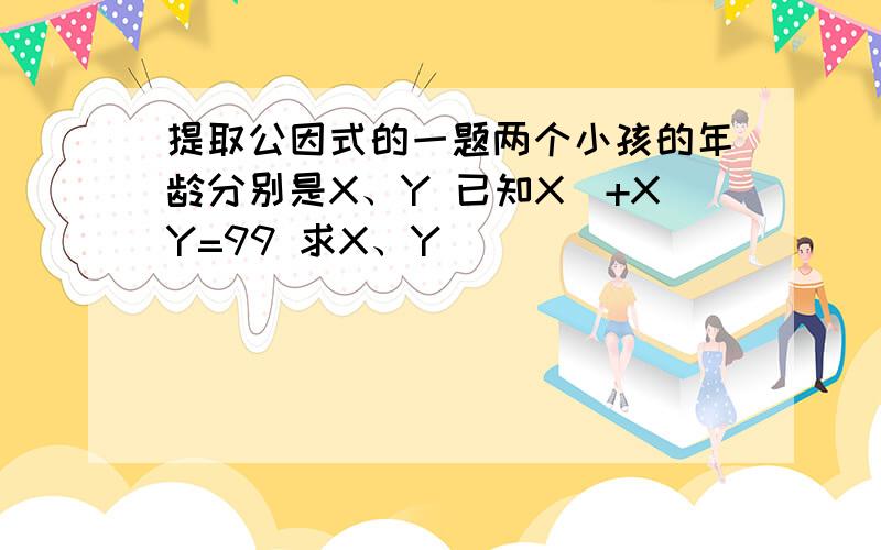 提取公因式的一题两个小孩的年龄分别是X、Y 已知X^+XY=99 求X、Y