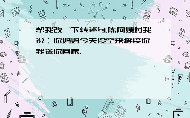 帮我改一下转述句.陈阿姨对我说：你妈妈今天没空来将接你,我送你回家.