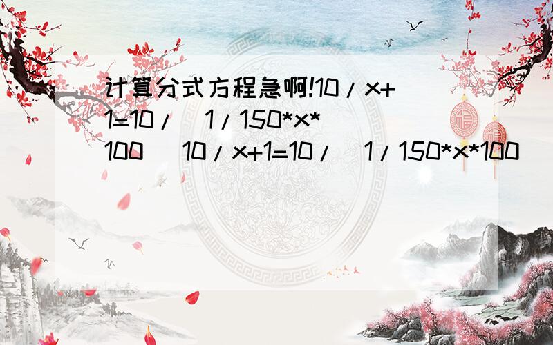 计算分式方程急啊!10/x+1=10/(1/150*x*100) 10/x+1=10/(1/150*x*100) 我知道最后x=5 要过程就是两边同时乘.