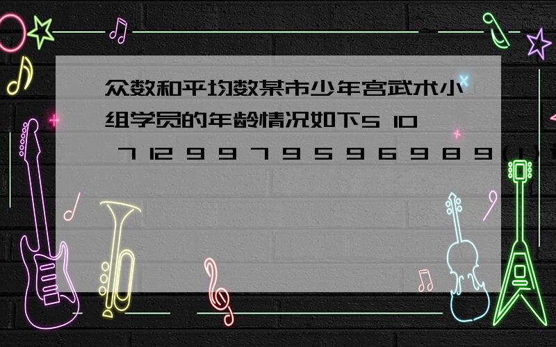 众数和平均数某市少年宫武术小组学员的年龄情况如下5 10 7 12 9 9 7 9 5 9 6 9 8 9（1）这组数据的众数是多少?表示的意义是什么?（2）这组数据的平均数是多少?表示的意义是什么?（3）观察求出