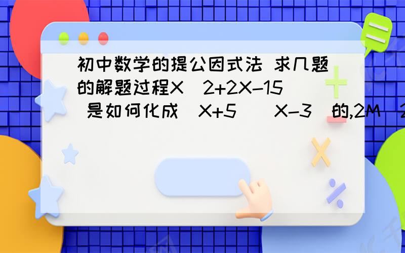 初中数学的提公因式法 求几题的解题过程X^2+2X-15 是如何化成（X+5)(X-3）的,2M^2-MN-N^2是如何化成(2M+N)(M-N）的我想要过程