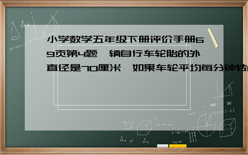 小学数学五年级下册评价手册69页第4题一辆自行车轮胎的外直径是70厘米,如果车轮平均每分钟转100圈,半个小时可以行多少米?