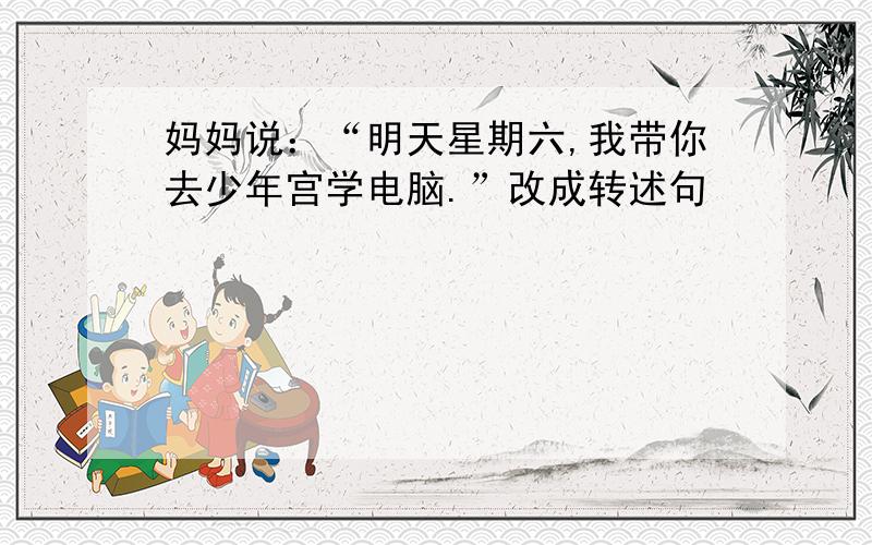 妈妈说：“明天星期六,我带你去少年宫学电脑.”改成转述句