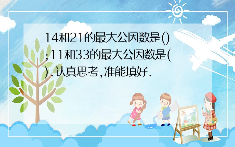 14和21的最大公因数是();11和33的最大公因数是().认真思考,准能填好.