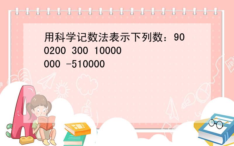 用科学记数法表示下列数：900200 300 10000000 -510000