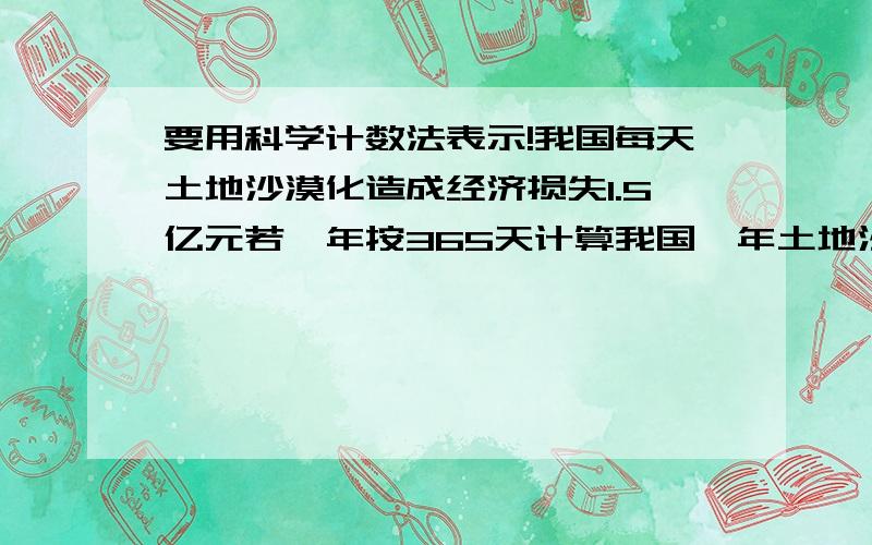 要用科学计数法表示!我国每天土地沙漠化造成经济损失1.5亿元若一年按365天计算我国一年土地沙漠化造成经济损失相当于多少个年收入为5000元的劳动力?回答快~要用科学计数法！有好的答案