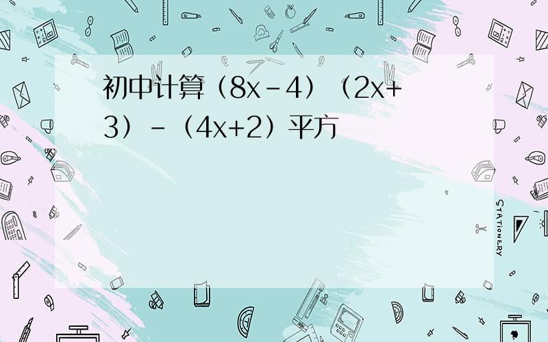 初中计算（8x-4）（2x+3）-（4x+2）平方