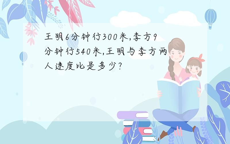 王明6分钟行300米,李方9分钟行540米,王明与李方两人速度比是多少?