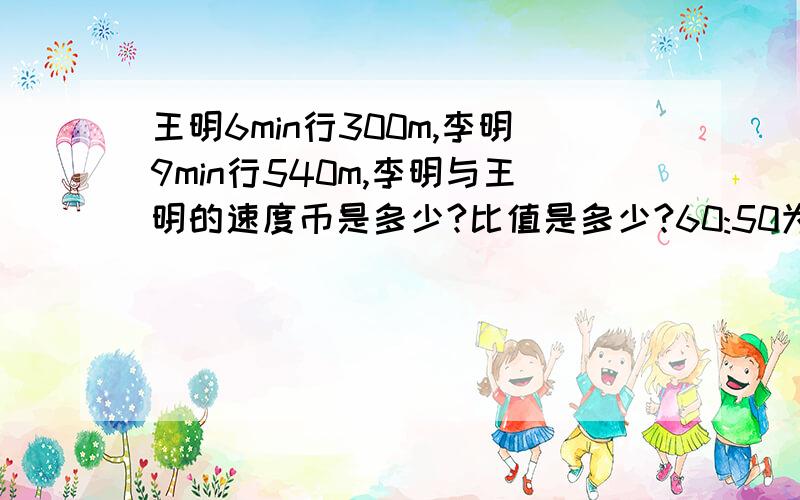 王明6min行300m,李明9min行540m,李明与王明的速度币是多少?比值是多少?60:50为什么=6: