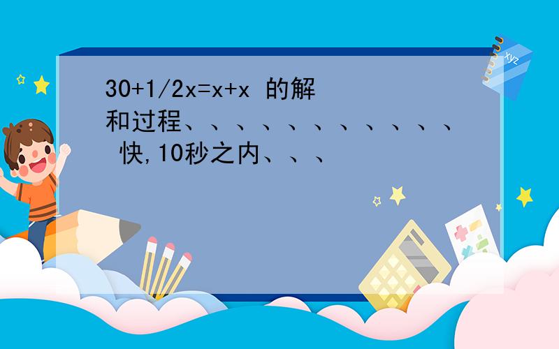 30+1/2x=x+x 的解和过程、、、、、、、、、、、 快,10秒之内、、、