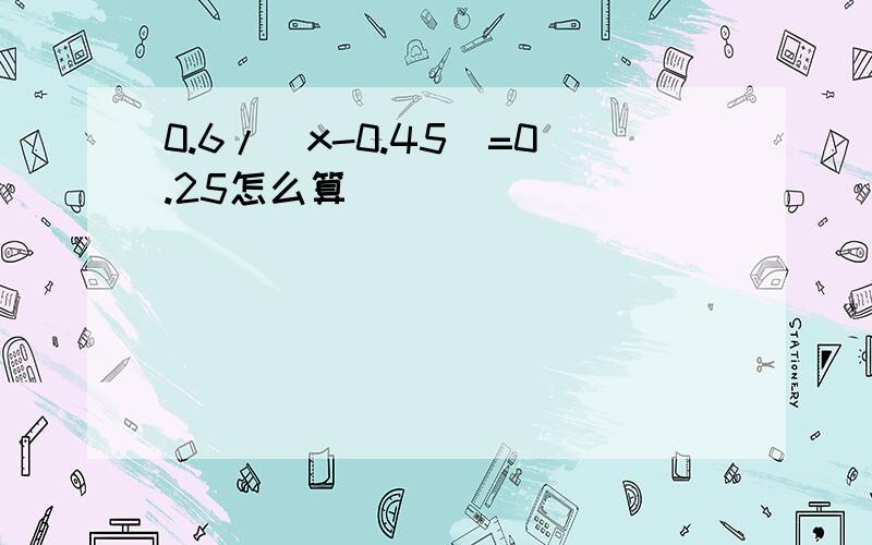 0.6/(x-0.45)=0.25怎么算