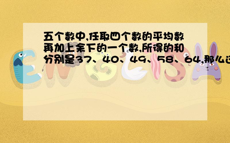 五个数中,任取四个数的平均数再加上余下的一个数,所得的和分别是37、40、49、58、64,那么这五个数.