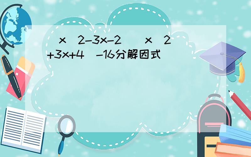 （x^2-3x-2)(x^2+3x+4)-16分解因式