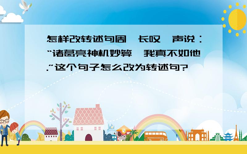 怎样改转述句周瑜长叹一声说：“诸葛亮神机妙算,我真不如他.”这个句子怎么改为转述句?