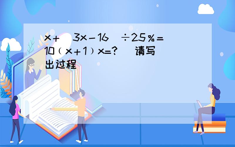 x＋(3x－16)÷25％=10﹙x＋1﹚x=? (请写出过程)