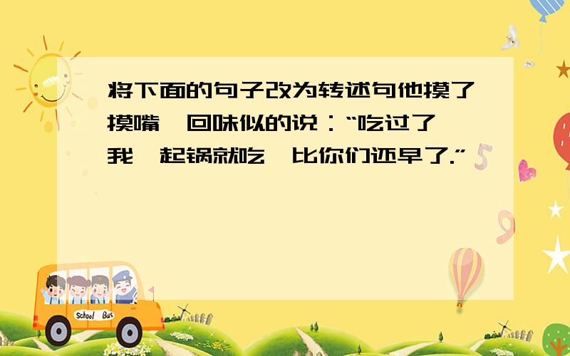 将下面的句子改为转述句他摸了摸嘴,回味似的说：“吃过了,我一起锅就吃,比你们还早了.”