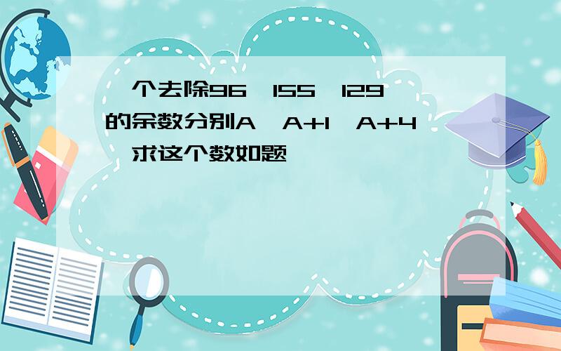 一个去除96,155,129的余数分别A,A+1,A+4,求这个数如题