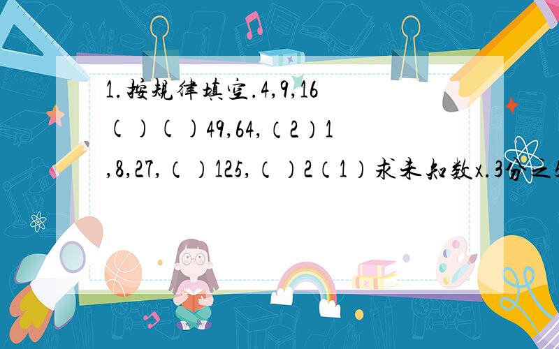 1.按规律填空.4,9,16()()49,64,（2）1,8,27,（）125,（）2（1）求未知数x.3分之5x+10之1分x=5分之75x-2.1小x4=9.6(4-1.6)x=362x除5=15