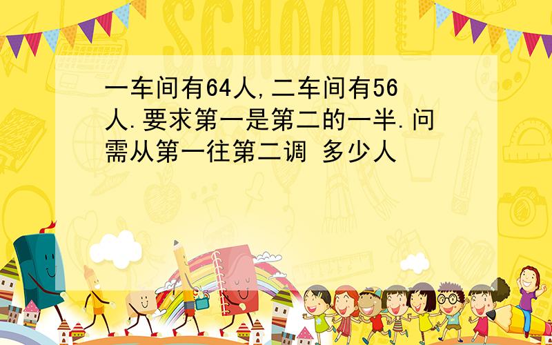 一车间有64人,二车间有56人.要求第一是第二的一半.问需从第一往第二调 多少人