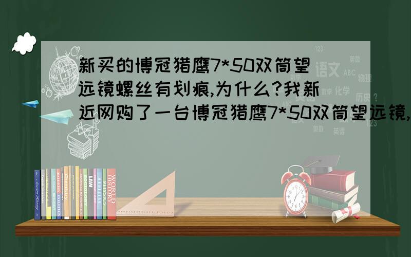 新买的博冠猎鹰7*50双筒望远镜螺丝有划痕,为什么?我新近网购了一台博冠猎鹰7*50双筒望远镜,300元左右,标称为全新,收到后发现螺丝有比较严重的划伤,好像是外行人野蛮装卸过似的,但没有明