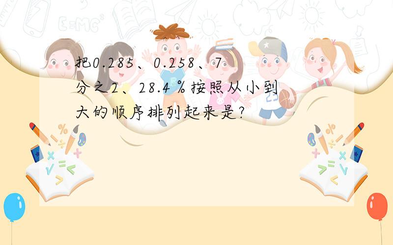 把0.285、0.258、7分之2、28.4％按照从小到大的顺序排列起来是?